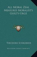 All Moral Zeal Measures Moralist's Guilty-Urge di Theodore Schroeder edito da Kessinger Publishing