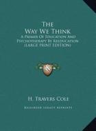 The Way We Think: A Primer of Education and Psychotherapy by Reeducation (Large Print Edition) di H. Travers Cole edito da Kessinger Publishing