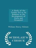 A Study Of The Textile Art In Its Relation To The Development Of Form And Ornament - Scholar's Choice Edition di William Henry Holmes edito da Scholar's Choice