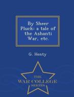 By Sheer Pluck: A Tale of the Ashanti War, Etc. - War College Series di G. Henty edito da WAR COLLEGE SERIES