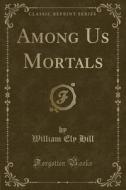 Among Us Mortals (classic Reprint) di William Ely Hill edito da Forgotten Books