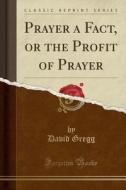 Prayer A Fact, Or The Profit Of Prayer (classic Reprint) di David Gregg edito da Forgotten Books