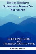 Broken Borders: Subsistence Knows No Boundaries: Subsistence Labor and the Human Right to Work di Joseph J. Janda edito da Booksurge Publishing