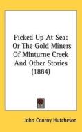 Picked Up at Sea: Or the Gold Miners of Minturne Creek and Other Stories (1884) di John Conroy Hutcheson edito da Kessinger Publishing