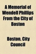 A Memorial Of Wendell Phillips From The City Of Boston di Boston City Council edito da Books Llc