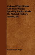 Colored Plate Books And Their Values Sporting Books, Works On Natural History, Travels, Etc di Francis Perego Harper edito da Nag Press
