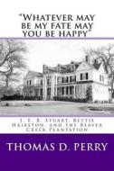 Whatever May Be My Fate May You Be Happy.: J. E. B. Stuart, Bettie Hairston, and the Beaver Creek Plantation di Thomas D. Perry edito da Createspace Independent Publishing Platform
