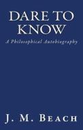 Dare to Know: A Philosophical Autobiography di J. M. Beach edito da Createspace