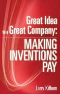 Great Idea to a Great Company: Making Inventions Pay di Larry Kilham edito da Createspace