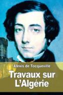 Travaux Sur L'Algerie di Alexis De Tocqueville edito da Createspace