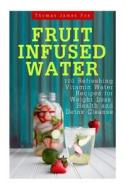 Fruit Infused Water: 100 Quick and Easy Vitamin Water Recipes for Weight Loss, Detox and Metabolism Boosting: Vitamin Water, Fruit Infused di Thomas James Fox edito da Createspace