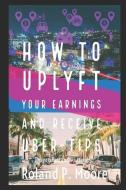 How to Uplyft Your Earnings and Receive Uber-Tips: The Rideshare Manual di Roland Moore edito da LIGHTNING SOURCE INC
