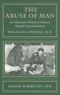 The Abuse of Man: An Illustrated History of Dubious Medical Experimentation di Wolfgang Weyers edito da Ardor Scribendi