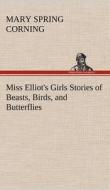Miss Elliot's Girls Stories of Beasts, Birds, and Butterflies di Mary Spring Corning edito da TREDITION CLASSICS