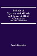 Ballads Of Mystery And Miracle And Fyttes Of Mirth; Popular Ballads Of The Olden Times - Second Series di Frank Sidgwick edito da Alpha Editions