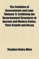 The Evolution Of Governments And Laws (volume 1); Exhibiting The Governmental Structures Of Ancient And Modern States, Their Growth And Decay di Stephen Haley Allen edito da General Books Llc
