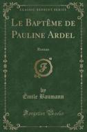 Le Baptème de Pauline Ardel: Roman (Classic Reprint) di Emile Baumann edito da Forgotten Books