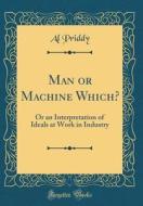 Man or Machine Which?: Or an Interpretation of Ideals at Work in Industry (Classic Reprint) di Al Priddy edito da Forgotten Books