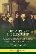 A Treatise on the Eldership: The Classic Guide to Effective Church Administration for Clergy and Priests Seeking to Imbu di J. W. Mcgarvey edito da LULU PR
