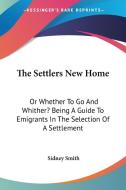 The Settlers New Home: Or Whether To Go And Whither? Being A Guide To Emigrants In The Selection Of A Settlement di Sidney Smith edito da Kessinger Publishing, Llc