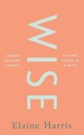 Wise: Finding Meaning, Purpose And Inner Power In Midlife di Elaine Harris edito da Gill