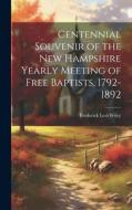 Centennial Souvenir of the New Hampshire Yearly Meeting of Free Baptists, 1792-1892 di Frederick Levi Wiley edito da LEGARE STREET PR