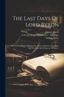 The Last Days Of Lord Byron: With His Lordship's Opinions On Various Subjects, Particulary On The State And Prospects Of Greece di William Parry, George Finlay edito da LEGARE STREET PR