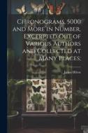 Chronograms, 5000 and More in Number, Excerpted out of Various Authors and Collected at Many Places; di James Hilton edito da LEGARE STREET PR