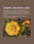 General Railroad Laws; Comprising an ACT to Revise and Consolidate the Provisions of the General Statutes and Subsequent General Acts Relating to Rail di Massachusetts edito da Rarebooksclub.com