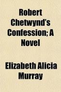 Robert Chetwynd's Confession; A Novel di Elizabeth Alicia Murray edito da General Books