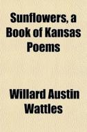 Sunflowers, A Book Of Kansas Poems di Willard Austin Wattles edito da General Books