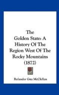 The Golden State: A History of the Region West of the Rocky Mountains (1872) di Rolander Guy McClellan edito da Kessinger Publishing
