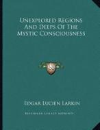 Unexplored Regions and Deeps of the Mystic Consciousness di Edgar Lucien Larkin edito da Kessinger Publishing