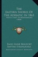 The Eastern Shores of the Adriatic in 1863 the Eastern Shores of the Adriatic in 1863: With a Visit to Montenegro (1864) with a Visit to Montenegro (1 di Emily Anne Beaufort Smythe Strangford edito da Kessinger Publishing