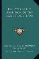 Doubts on the Abolition of the Slave Trade (1790) di Old Member of Parliament, John Ranby edito da Kessinger Publishing