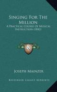 Singing for the Million: A Practical Course of Musical Instruction (1842) di Joseph Mainzer edito da Kessinger Publishing