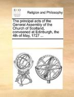 The Principal Acts Of The General Assembly Of The Church Of Scotland, Conveened At Edinburgh, The 4th Of May, 1727 di Multiple Contributors edito da Gale Ecco, Print Editions
