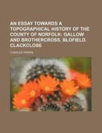 An Essay Towards a Topographical History of the County of Norfolk; Gallow and Brothercross. Blofield. Clackclose di Charles Parkin edito da Rarebooksclub.com
