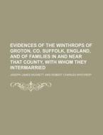 Evidences of the Winthrops of Groton, Co. Suffolk, England, and of Families in and Near That County, with Whom They Intermarried di Joseph James Muskett edito da Rarebooksclub.com