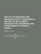 The City of Kenosha and Kenosha County, Wisconsin di Francis H. Lyman edito da Rarebooksclub.com