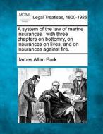 A System Of The Law Of Marine Insurances : With Three Chapters On Bottomry, On Insurances On Lives, And On Insurances Against Fire. di James Allan Park edito da Gale, Making Of Modern Law