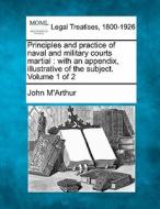 Principles And Practice Of Naval And Military Courts Martial : With An Appendix, Illustrative Of The Subject. Volume 1 Of 2 di John M'arthur edito da Gale, Making Of Modern Law