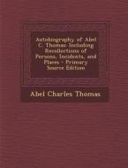 Autobiography of Abel C. Thomas: Including Recollections of Persons, Incidents, and Places di Abel Charles Thomas edito da Nabu Press