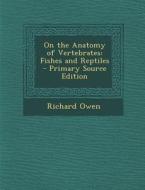On the Anatomy of Vertebrates: Fishes and Reptiles - Primary Source Edition di Richard Owen edito da Nabu Press