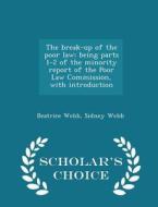 The Break-up Of The Poor Law; Being Parts 1-2 Of The Minority Report Of The Poor Law Commission, With Introduction - Scholar's Choice Edition di Beatrice Webb, Sidney Webb edito da Scholar's Choice