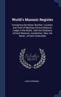 World's Masonic Register: Containing the Name, Number, Location, and Time of Meeting of Every Masonic Lodge in the World di Leon Hyneman edito da CHIZINE PUBN
