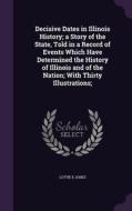 Decisive Dates In Illinois History; A Story Of The State, Told In A Record Of Events Which Have Determined The History Of Illinois And Of The Nation;  di Lottie E Jones edito da Palala Press