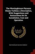 The Westinghouse-Parsons Steam Turbine; A Description, with Suggestions and Instructions for Its Installation, Care and  edito da CHIZINE PUBN