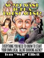 So You Want To Be A Talent Agent? di "Wolf" Elliott Tom "Wolf" Elliott, Tom Elliott edito da Iuniverse