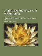 Fighting The Traffic In Young Girls; Or, War On The White Slave Trade; A Complete And Detailed Account Of The Shameless Traffic In Young Girls di Ernest Albert Bell edito da General Books Llc